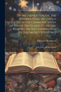 Cover image for Divine Inspiration; or, The Supernatural Influence Exerted in the Communication of Divine Truth and its Special Bearing on the Composition of the Sacred Scriptures