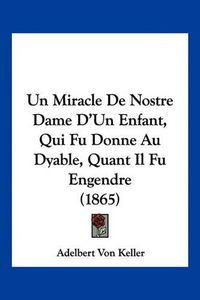 Cover image for Un Miracle de Nostre Dame D'Un Enfant, Qui Fu Donne Au Dyable, Quant Il Fu Engendre (1865)