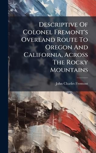 Cover image for Descriptive Of Colonel Fremont's Overland Route To Oregon And California, Across The Rocky Mountains