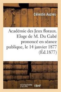 Cover image for Academie Des Jeux Floraux. Eloge de M. Du Gabe Prononce En Seance Publique, Le 14 Janvier 1877