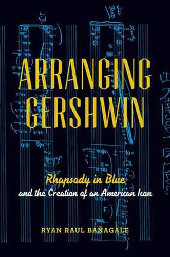 Cover image for Arranging Gershwin: Rhapsody in Blue and the Creation of an American Icon