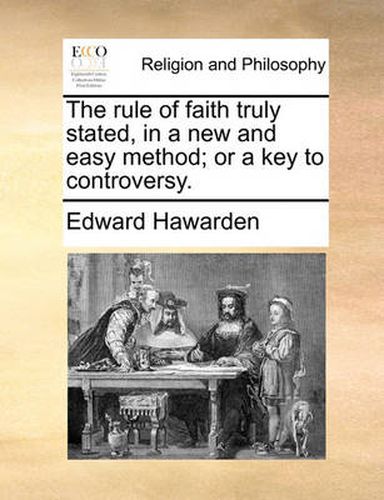 Cover image for The Rule of Faith Truly Stated, in a New and Easy Method; Or a Key to Controversy.