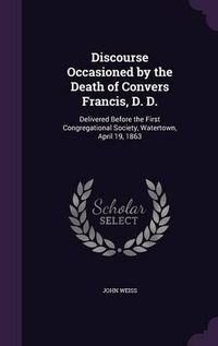 Cover image for Discourse Occasioned by the Death of Convers Francis, D. D.: Delivered Before the First Congregational Society, Watertown, April 19, 1863