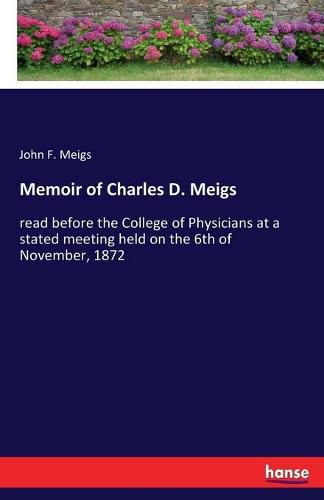Cover image for Memoir of Charles D. Meigs: read before the College of Physicians at a stated meeting held on the 6th of November, 1872