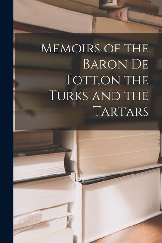 Cover image for Memoirs of the Baron De Tott, on the Turks and the Tartars