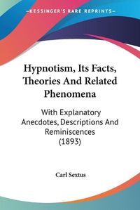 Cover image for Hypnotism, Its Facts, Theories and Related Phenomena: With Explanatory Anecdotes, Descriptions and Reminiscences (1893)