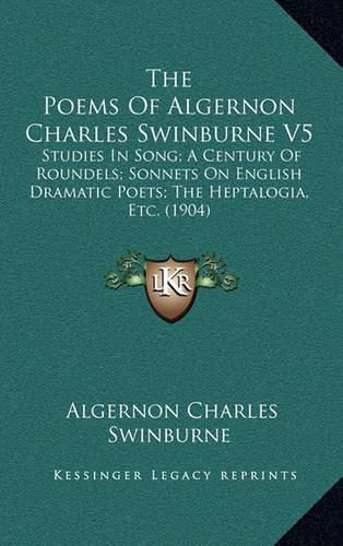 Cover image for The Poems of Algernon Charles Swinburne V5: Studies in Song; A Century of Roundels; Sonnets on English Dramatic Poets; The Heptalogia, Etc. (1904)