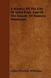 Cover image for A History Of The City Of Saint Paul, And Of The County Of Ramsey, Minnesota