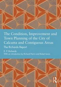 Cover image for The Condition, Improvement and Town Planning of the City of Calcutta and Contiguous Areas: The Richards Report