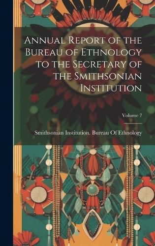 Cover image for Annual Report of the Bureau of Ethnology to the Secretary of the Smithsonian Institution; Volume 7