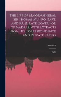 Cover image for The Life of Major-General Sir Thomas Munro, Bart. and K.C.B., Late Governor of Madras. With Extracts From his Correspondence and Private Papers; Volume 3