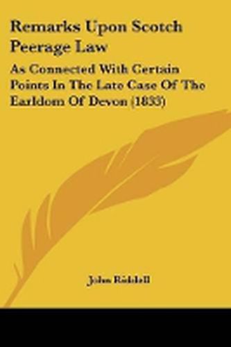 Cover image for Remarks Upon Scotch Peerage Law: As Connected With Certain Points In The Late Case Of The Earldom Of Devon (1833)