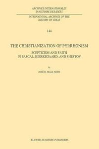 Cover image for The Christianization of Pyrrhonism: Scepticism and Faith in Pascal, Kierkegaard, and Shestov