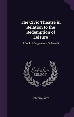 Cover image for The Civic Theatre in Relation to the Redemption of Leisure: A Book of Suggestions, Volume 3