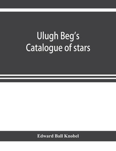 Cover image for Ulugh Beg's catalogue of stars, revised from all Persian manuscripts existing in Great Britain, with a vocabulary of Persian and Arabic words