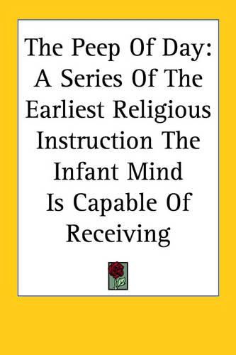 Cover image for The Peep of Day: A Series of the Earliest Religious Instruction the Infant Mind Is Capable of Receiving