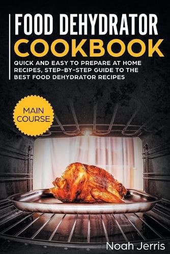 Food Dehydrator Cookbook: MAIN COURSE - Quick and Easy to Prepare at Home Recipes, Step-By-step Guide to the Best Food Dehydrator Recipes