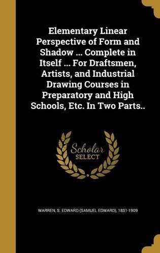 Cover image for Elementary Linear Perspective of Form and Shadow ... Complete in Itself ... for Draftsmen, Artists, and Industrial Drawing Courses in Preparatory and High Schools, Etc. in Two Parts..