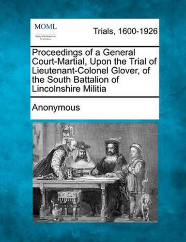 Cover image for Proceedings of a General Court-Martial, Upon the Trial of Lieutenant-Colonel Glover, of the South Battalion of Lincolnshire Militia