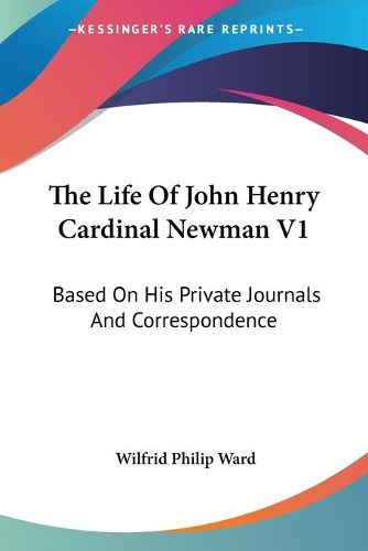 Cover image for The Life of John Henry Cardinal Newman V1: Based on His Private Journals and Correspondence