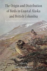 Cover image for The Origin and Distribution of Birds in Coastal Alaska and British Columbia: The Lost Manuscript of Ornithologist Harry S. Swarth