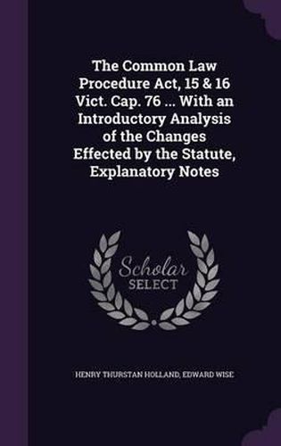 The Common Law Procedure ACT, 15 & 16 Vict. Cap. 76 ... with an Introductory Analysis of the Changes Effected by the Statute, Explanatory Notes