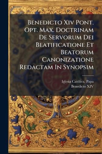 Cover image for Benedicto Xiv Pont. Opt. Max. Doctrinam De Servorum Dei Beatificatione Et Beatorum Canonizatione Redactam In Synopsim