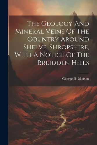 Cover image for The Geology And Mineral Veins Of The Country Around Shelve, Shropshire, With A Notice Of The Breidden Hills