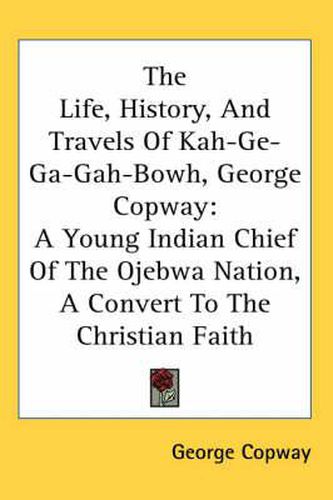 Cover image for The Life, History, and Travels of Kah-GE-Ga-Gah-Bowh, George Copway: A Young Indian Chief of the Ojebwa Nation, a Convert to the Christian Faith