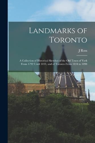 Landmarks of Toronto; a Collection of Historical Sketches of the old Town of York From 1792 Until 1833, and of Toronto From 1834 to 1898