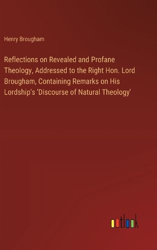 Cover image for Reflections on Revealed and Profane Theology, Addressed to the Right Hon. Lord Brougham, Containing Remarks on His Lordship's 'Discourse of Natural Theology'