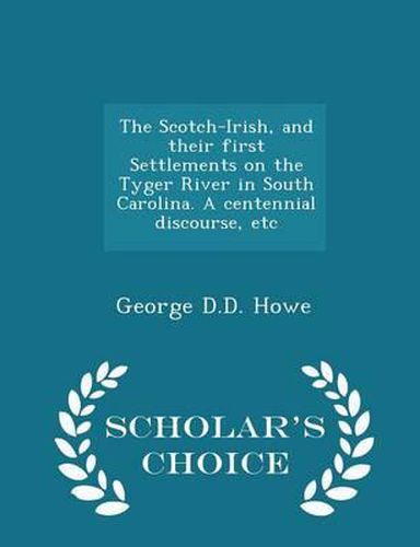 The Scotch-Irish, and Their First Settlements on the Tyger River in South Carolina. a Centennial Discourse, Etc - Scholar's Choice Edition