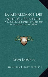 Cover image for La Renaissance Des Arts V1, Peinture: a la Cour de France Etudes Sur Le Seizieme Siecle (1850)