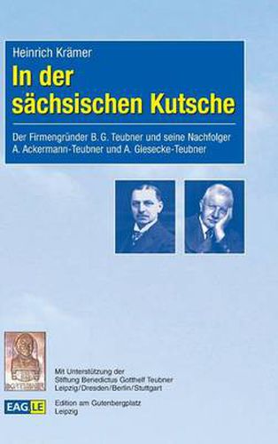 In der sachsischen Kutsche: Der Firmengrunder B.G. Teubner und seine Nachfolger A. Ackermann-Teubner und A. Giesecke-Teubner