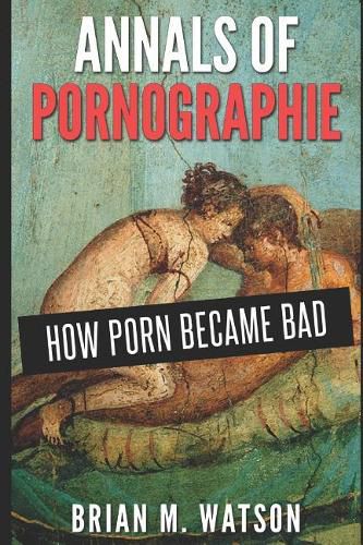 Cover image for Annals of Pornographie: How Porn Became Bad