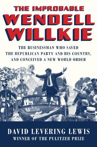 Cover image for The Improbable Wendell Willkie: The Businessman Who Saved the Republican Party and His Country, and Conceived a New World Order