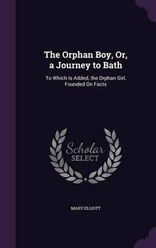 The Orphan Boy, Or, a Journey to Bath: To Which Is Added, the Orphan Girl, Founded on Facts