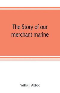 Cover image for The story of our merchant marine; its period of glory, its prolonged decadence and its vigorous revival as the result of the world war