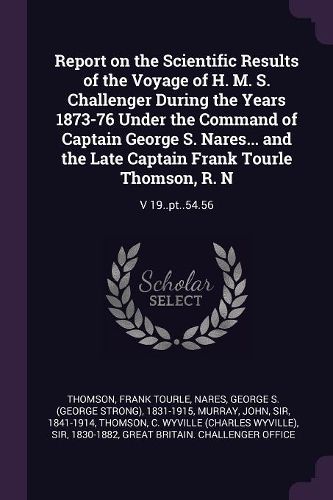 Cover image for Report on the Scientific Results of the Voyage of H. M. S. Challenger During the Years 1873-76 Under the Command of Captain George S. Nares... and the Late Captain Frank Tourle Thomson, R. N
