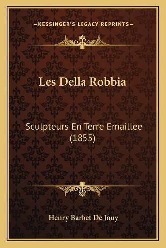 Les Della Robbia: Sculpteurs En Terre Emaillee (1855)