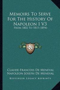 Cover image for Memoirs to Serve for the History of Napoleon I V3: From 1802 to 1815 (1894)