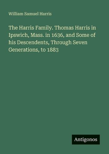 Cover image for The Harris Family. Thomas Harris in Ipswich, Mass. in 1636, and Some of his Descendents, Through Seven Generations, to 1883