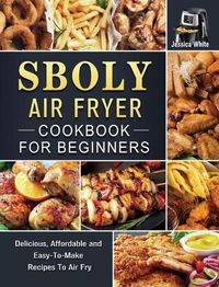Cover image for Sboly Air Fryer Cookbook for Beginners: Delicious, Affordable and Easy-To-Make Recipes To Air Fry