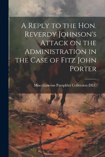 Cover image for A Reply to the Hon. Reverdy Johnson's Attack on the Administration in the Case of Fitz John Porter
