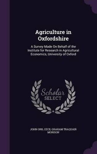 Agriculture in Oxfordshire: A Survey Made on Behalf of the Institute for Research in Agricultural Economics, University of Oxford