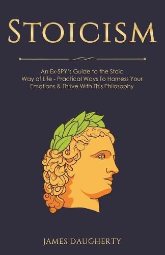 Cover image for Stoicism: An Ex-SPY's Guide to the Stoic Way of Life - Practical Ways To Harness Your Emotions & Thrive With This Philosophy