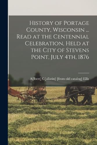 Cover image for History of Portage County, Wisconsin ... Read at the Centennial Celebration, Held at the City of Stevens Point, July 4th, 1876