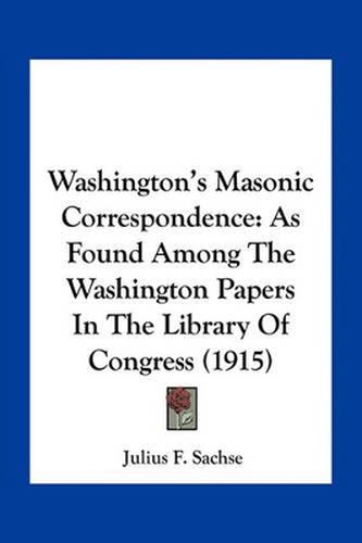 Cover image for Washington's Masonic Correspondence: As Found Among the Washington Papers in the Library of Congress (1915)