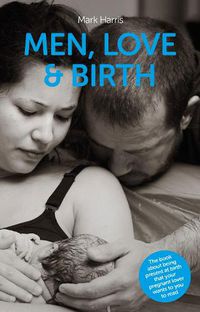 Cover image for Men, Love & Birth: The book about being present at birth that your pregnant lover wants you to read