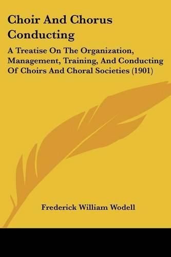 Cover image for Choir and Chorus Conducting: A Treatise on the Organization, Management, Training, and Conducting of Choirs and Choral Societies (1901)